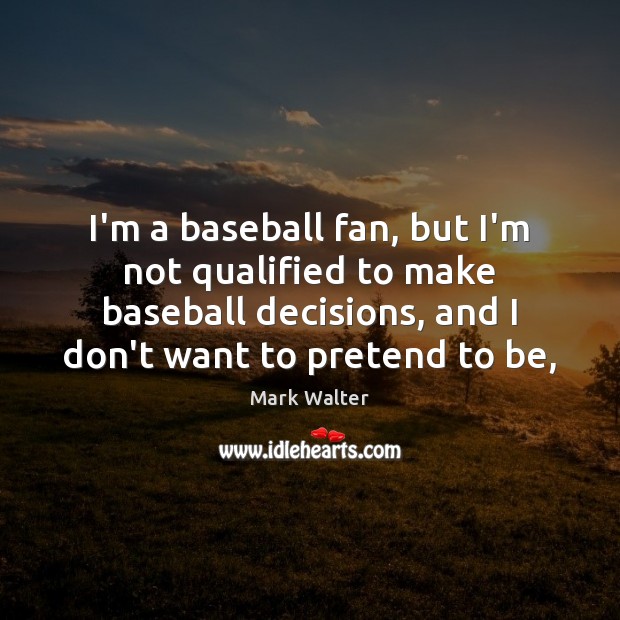 I’m a baseball fan, but I’m not qualified to make baseball decisions, Mark Walter Picture Quote