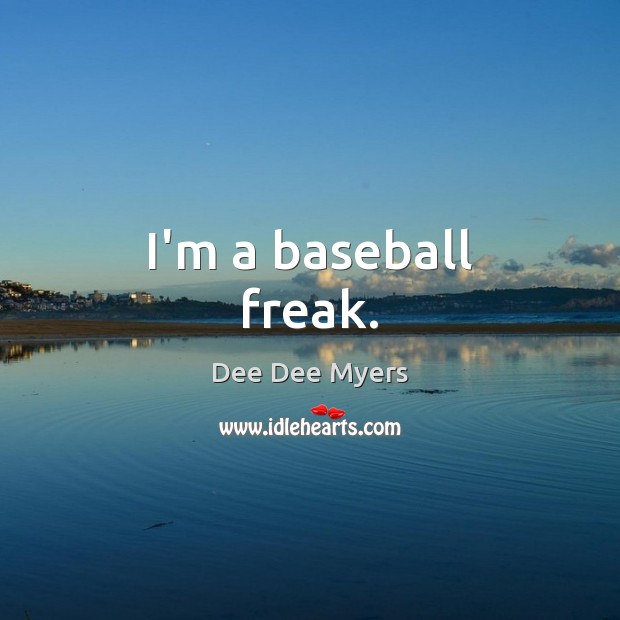 I’m a baseball freak. Image