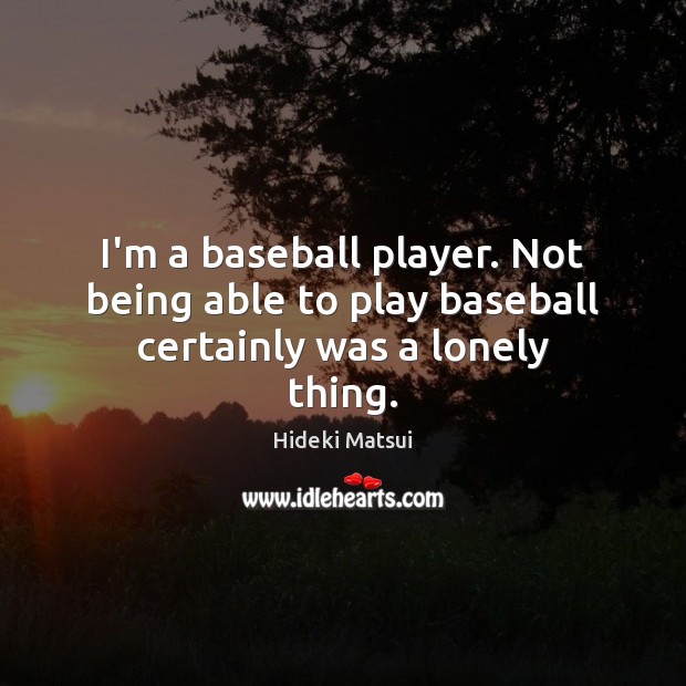 I’m a baseball player. Not being able to play baseball certainly was a lonely thing. Lonely Quotes Image