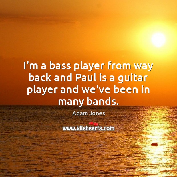 I’m a bass player from way back and Paul is a guitar player and we’ve been in many bands. Adam Jones Picture Quote