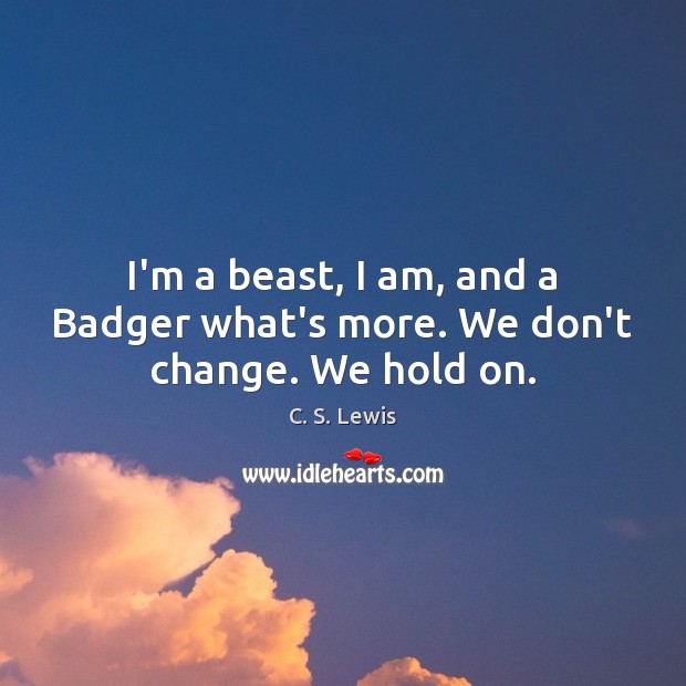 I’m a beast, I am, and a Badger what’s more. We don’t change. We hold on. C. S. Lewis Picture Quote