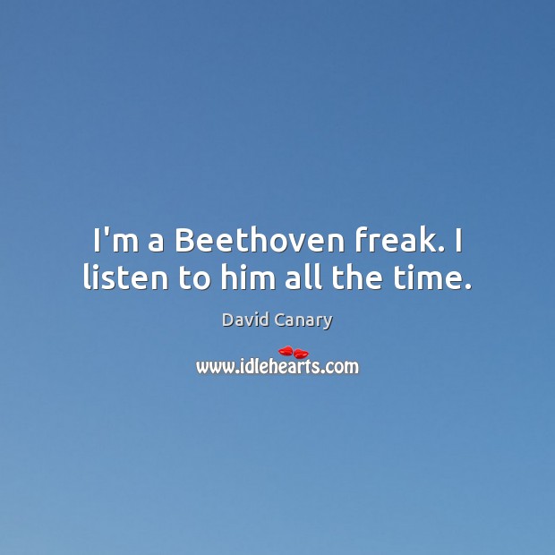 I’m a Beethoven freak. I listen to him all the time. Image