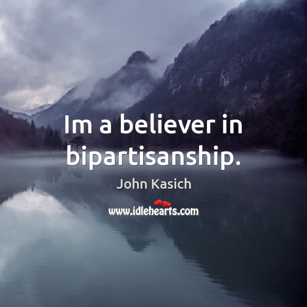 Im a believer in bipartisanship. John Kasich Picture Quote