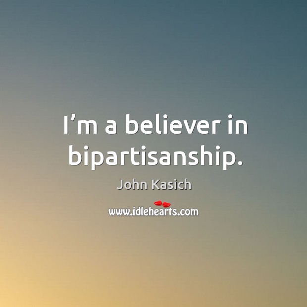 I’m a believer in bipartisanship. John Kasich Picture Quote