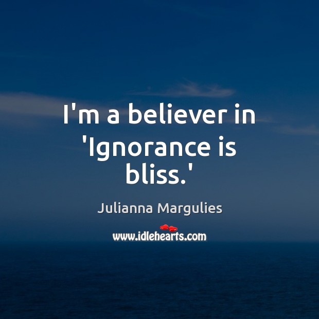 I’m a believer in ‘Ignorance is bliss.’ Ignorance Quotes Image