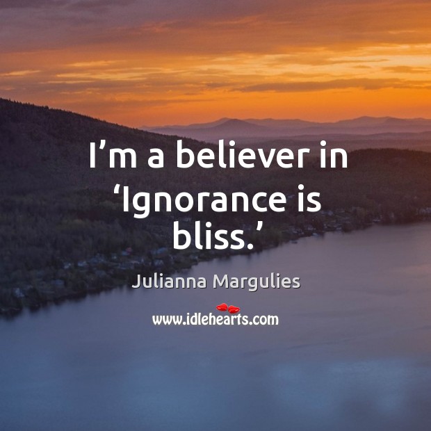 I’m a believer in ‘ignorance is bliss.’ Julianna Margulies Picture Quote