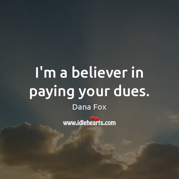 I’m a believer in paying your dues. Dana Fox Picture Quote