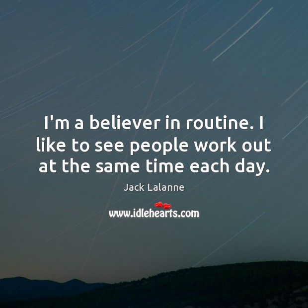 I’m a believer in routine. I like to see people work out at the same time each day. Jack Lalanne Picture Quote