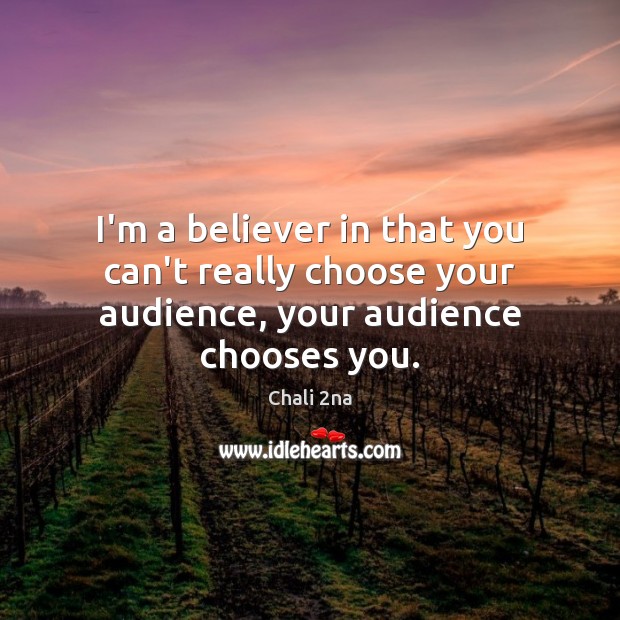 I’m a believer in that you can’t really choose your audience, your audience chooses you. Image