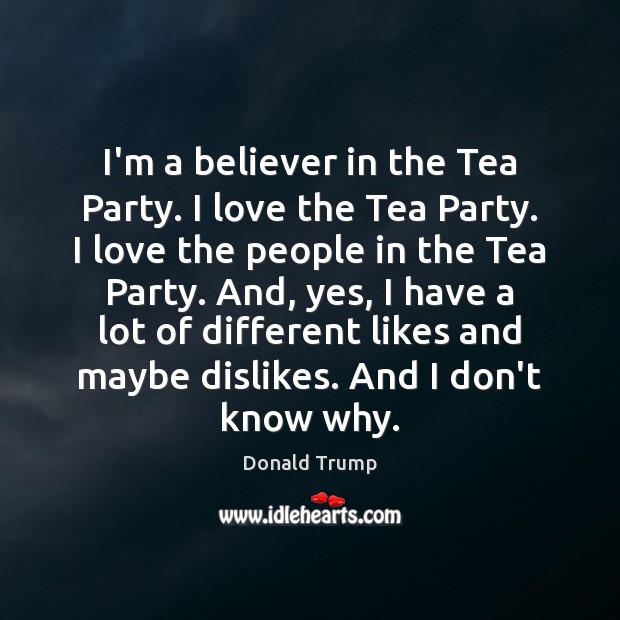I’m a believer in the Tea Party. I love the Tea Party. Donald Trump Picture Quote