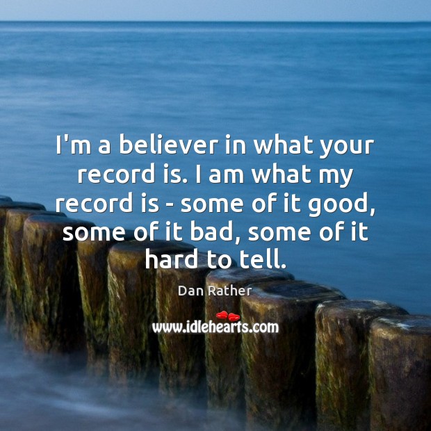 I’m a believer in what your record is. I am what my Dan Rather Picture Quote
