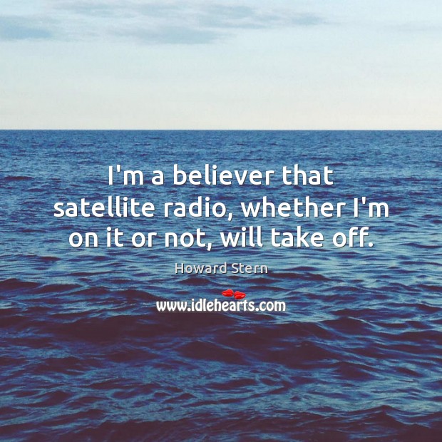 I’m a believer that satellite radio, whether I’m on it or not, will take off. Howard Stern Picture Quote