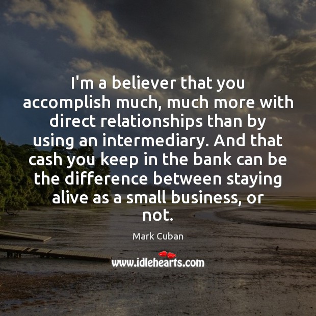 I’m a believer that you accomplish much, much more with direct relationships Mark Cuban Picture Quote