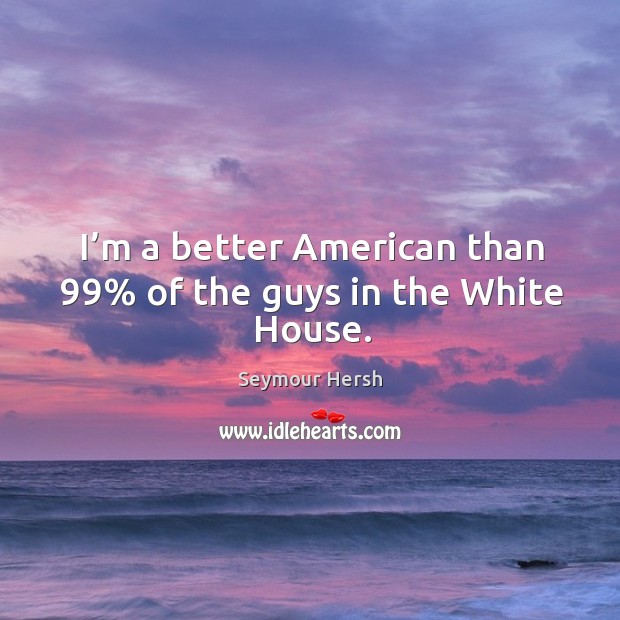 I’m a better american than 99% of the guys in the white house. Seymour Hersh Picture Quote