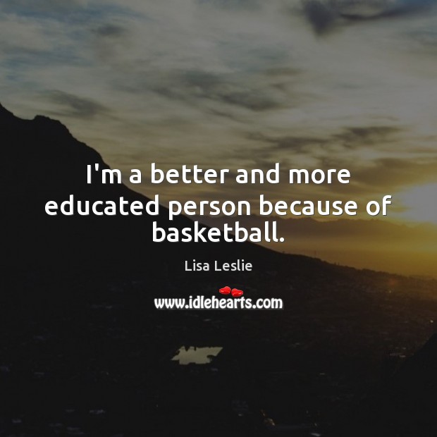 I’m a better and more educated person because of basketball. Lisa Leslie Picture Quote