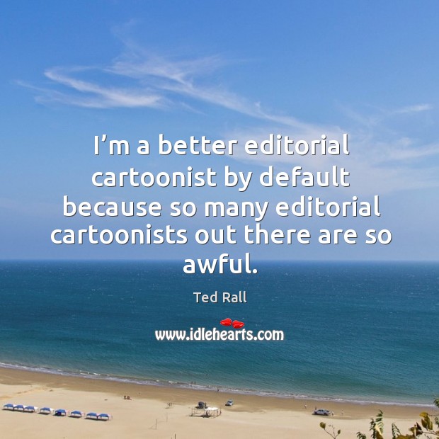I’m a better editorial cartoonist by default because so many editorial cartoonists out there are so awful. Ted Rall Picture Quote