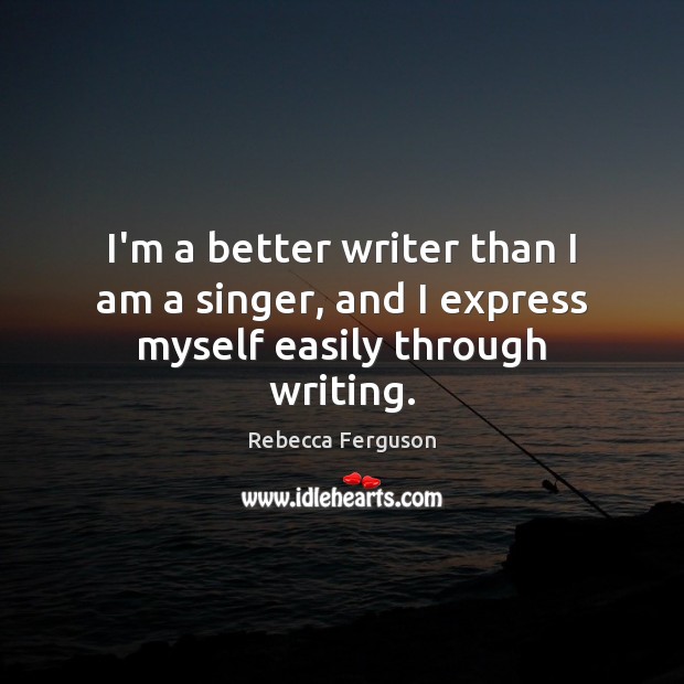 I’m a better writer than I am a singer, and I express myself easily through writing. Rebecca Ferguson Picture Quote