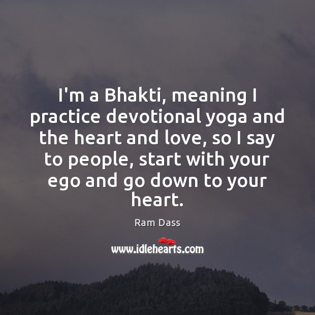 I’m a Bhakti, meaning I practice devotional yoga and the heart and 