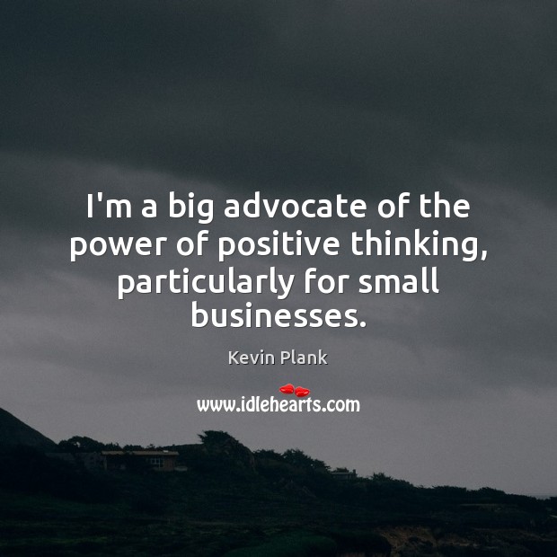 I’m a big advocate of the power of positive thinking, particularly for small businesses. Kevin Plank Picture Quote
