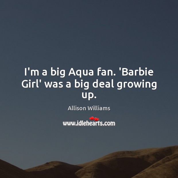 I’m a big Aqua fan. ‘Barbie Girl’ was a big deal growing up. Image