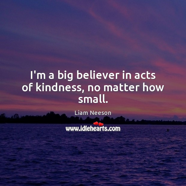 I’m a big believer in acts of kindness, no matter how small. Liam Neeson Picture Quote
