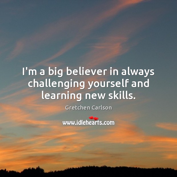 I’m a big believer in always challenging yourself and learning new skills. Gretchen Carlson Picture Quote