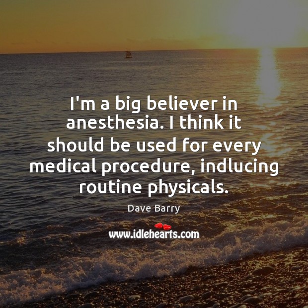 I’m a big believer in anesthesia. I think it should be used Dave Barry Picture Quote