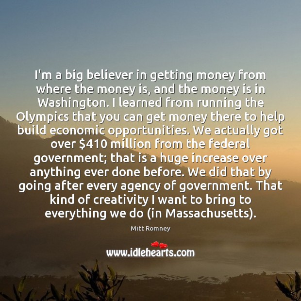 I’m a big believer in getting money from where the money is, Mitt Romney Picture Quote