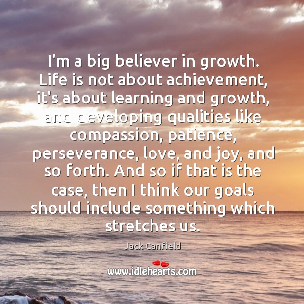 I’m a big believer in growth. Life is not about achievement, it’s Jack Canfield Picture Quote