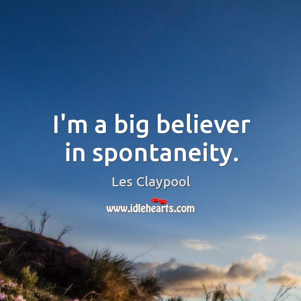 I’m a big believer in spontaneity. Les Claypool Picture Quote