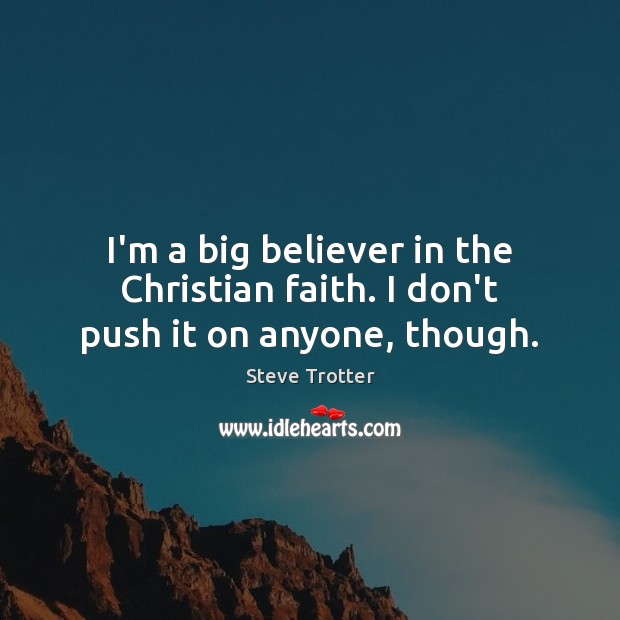 I’m a big believer in the Christian faith. I don’t push it on anyone, though. Steve Trotter Picture Quote