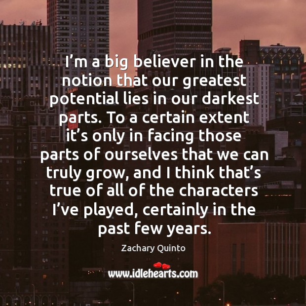 I’m a big believer in the notion that our greatest potential lies in our darkest parts. Zachary Quinto Picture Quote