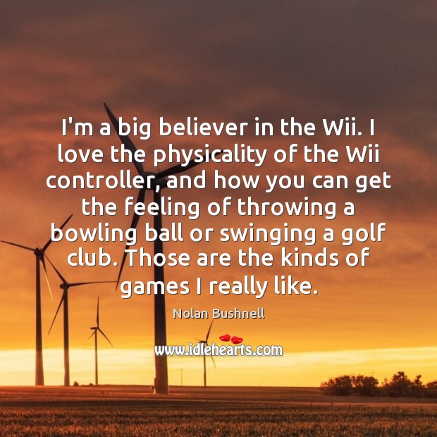I’m a big believer in the Wii. I love the physicality of Nolan Bushnell Picture Quote