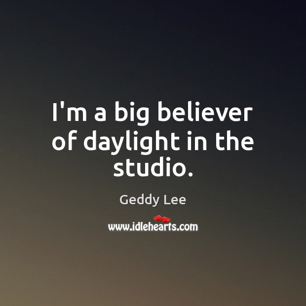 I’m a big believer of daylight in the studio. Geddy Lee Picture Quote