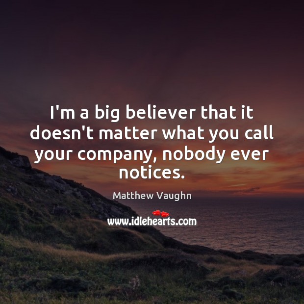 I’m a big believer that it doesn’t matter what you call your company, nobody ever notices. Matthew Vaughn Picture Quote