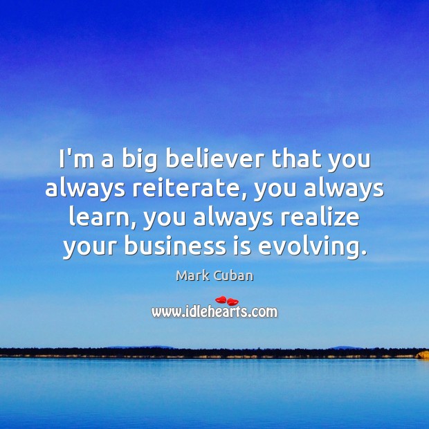 I’m a big believer that you always reiterate, you always learn, you Mark Cuban Picture Quote