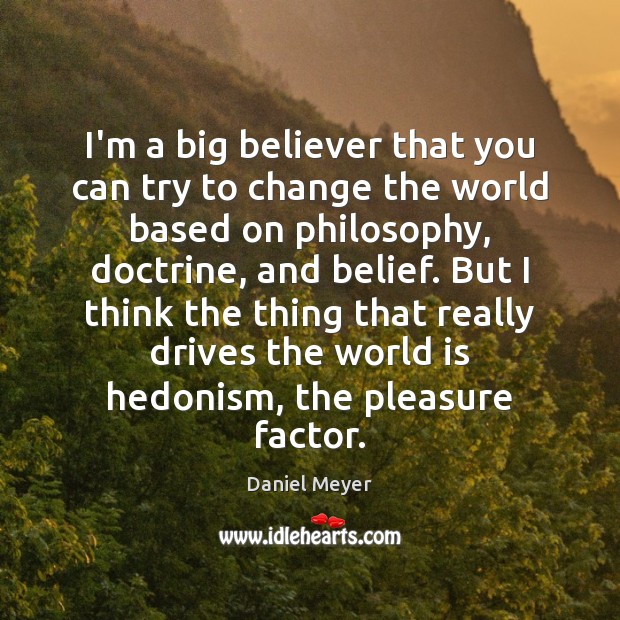 I’m a big believer that you can try to change the world Daniel Meyer Picture Quote