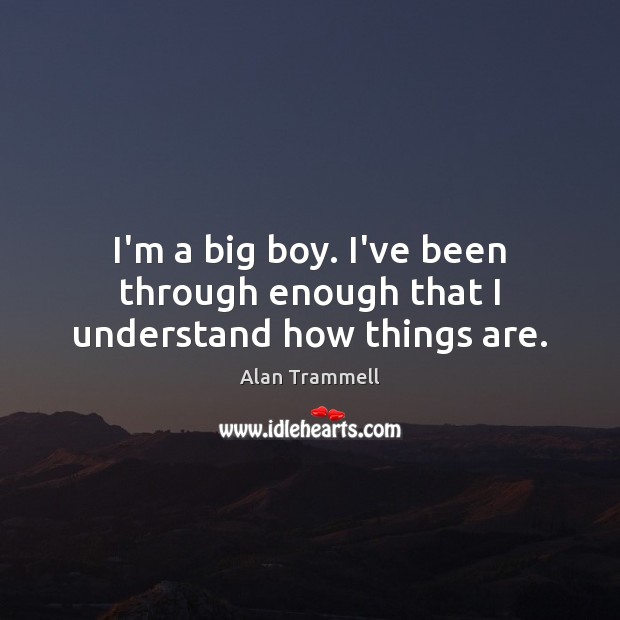 I’m a big boy. I’ve been through enough that I understand how things are. Alan Trammell Picture Quote