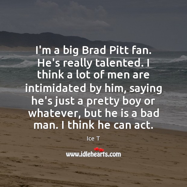 I’m a big Brad Pitt fan. He’s really talented. I think a Ice T Picture Quote