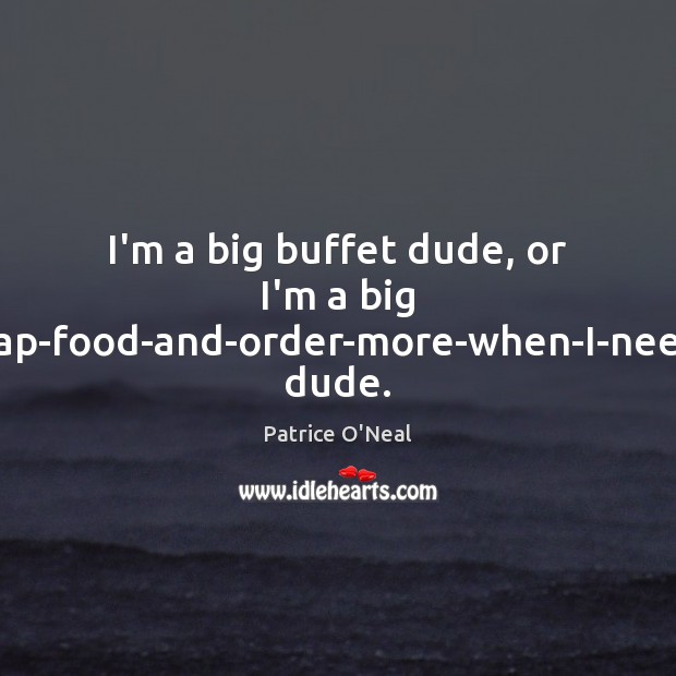 I’m a big buffet dude, or I’m a big cheap-food-and-order-more-when-I-need-it dude. Patrice O’Neal Picture Quote