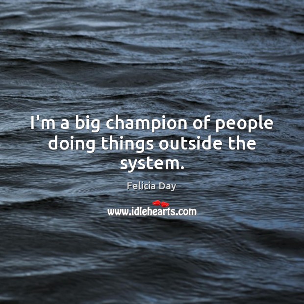 I’m a big champion of people doing things outside the system. Image