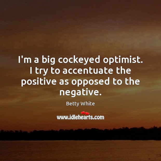 I’m a big cockeyed optimist. I try to accentuate the positive as opposed to the negative. Betty White Picture Quote