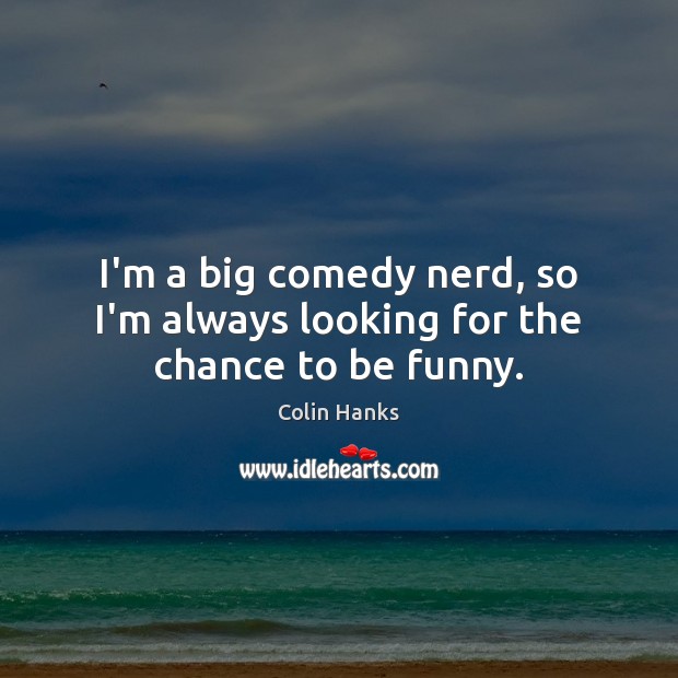 I’m a big comedy nerd, so I’m always looking for the chance to be funny. Colin Hanks Picture Quote