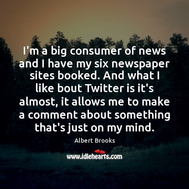 I’m a big consumer of news and I have my six newspaper Albert Brooks Picture Quote