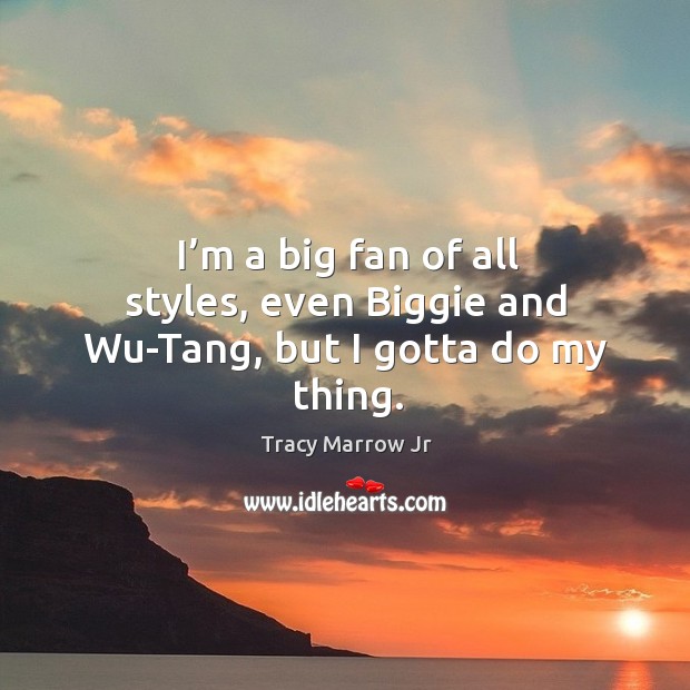 I’m a big fan of all styles, even biggie and wu-tang, but I gotta do my thing. Tracy Marrow Jr Picture Quote