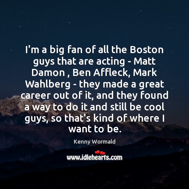 I’m a big fan of all the Boston guys that are acting 