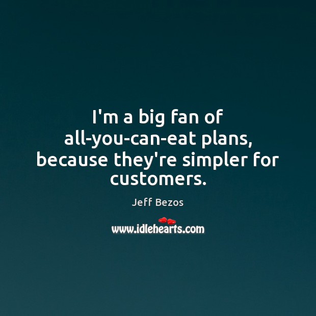 I’m a big fan of all-you-can-eat plans, because they’re simpler for customers. Jeff Bezos Picture Quote