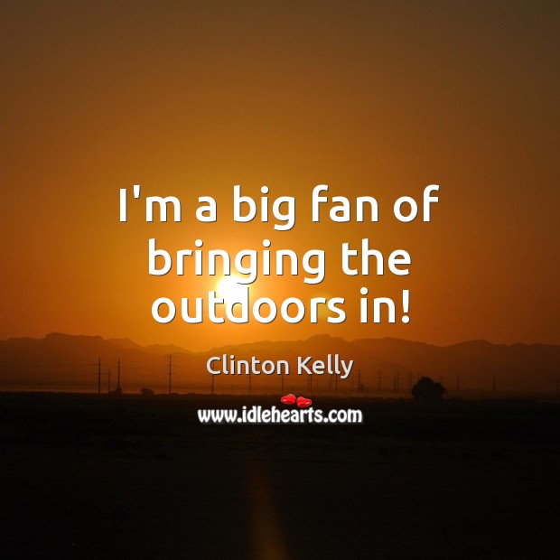 I’m a big fan of bringing the outdoors in! Clinton Kelly Picture Quote