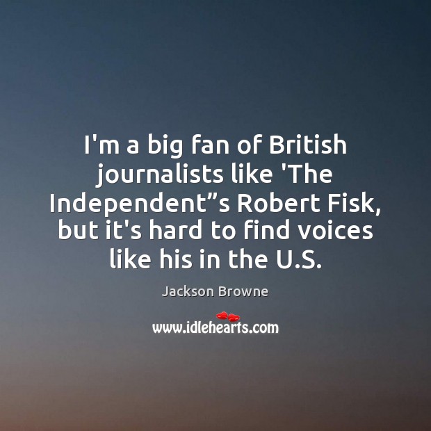 I’m a big fan of British journalists like ‘The Independent”s Robert Jackson Browne Picture Quote