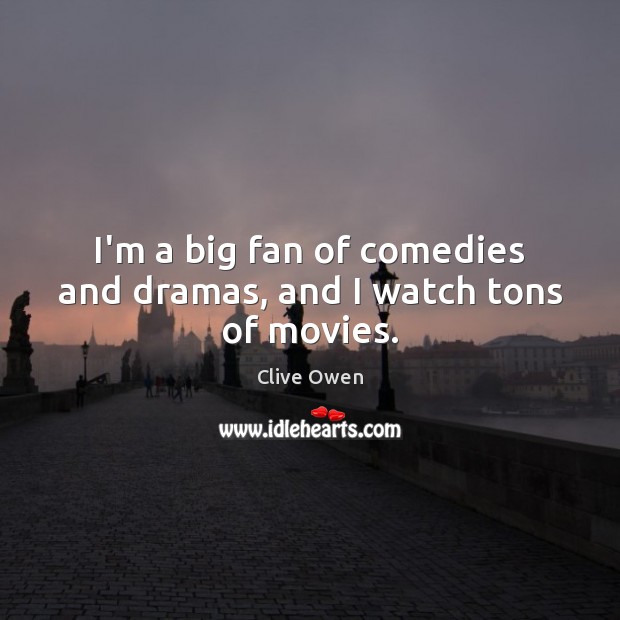 I’m a big fan of comedies and dramas, and I watch tons of movies. Clive Owen Picture Quote